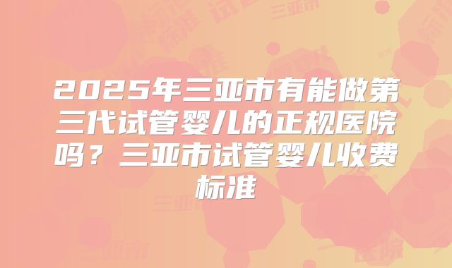 2025年三亚市有能做第三代试管婴儿的正规医院吗?三亚市试管婴儿收费标准