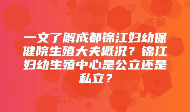一文了解成都锦江妇幼保健院生殖大夫概况?锦江妇幼生殖中心是公立还是私立?