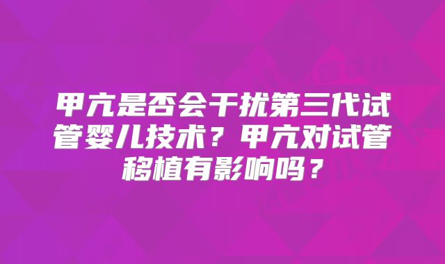 甲亢是否会干扰第三代试管婴儿技术?甲亢对试管移植有影响吗?