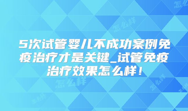 5次试管婴儿不成功案例免疫治疗才是关键_试管免疫治疗效果怎么样!