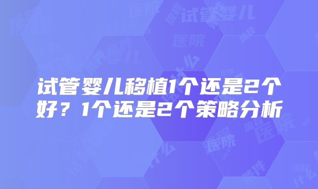试管婴儿移植1个还是2个好？1个还是2个策略分析