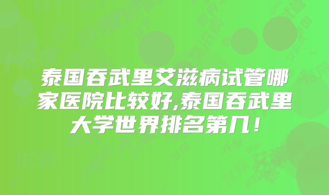 泰国吞武里艾滋病试管哪家医院比较好,泰国吞武里大学世界排名第几!