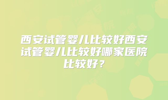 西安试管婴儿比较好西安试管婴儿比较好哪家医院比较好?