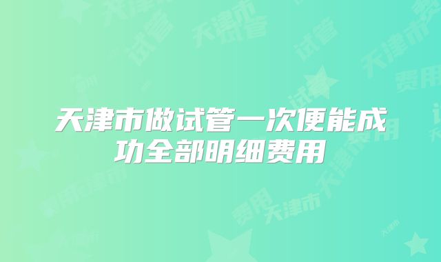 天津市做试管一次便能成功全部明细费用