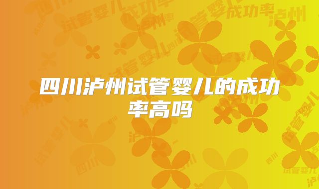 四川泸州试管婴儿的成功率高吗