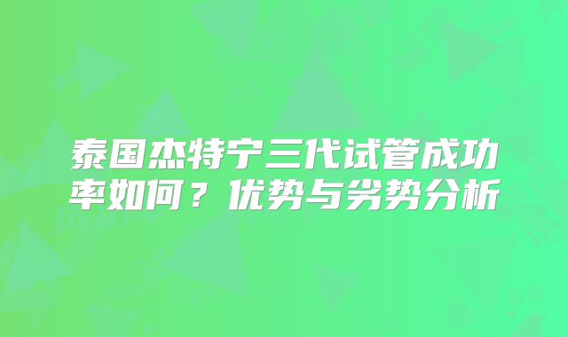 泰国杰特宁三代试管成功率如何？优势与劣势分析