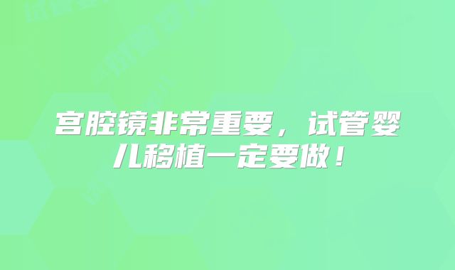 宫腔镜非常重要，试管婴儿移植一定要做！