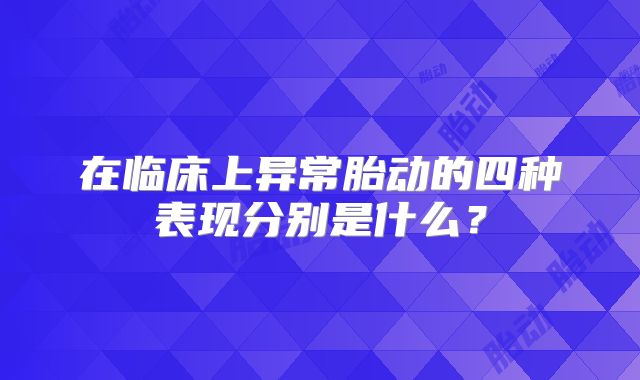 在临床上异常胎动的四种表现分别是什么?