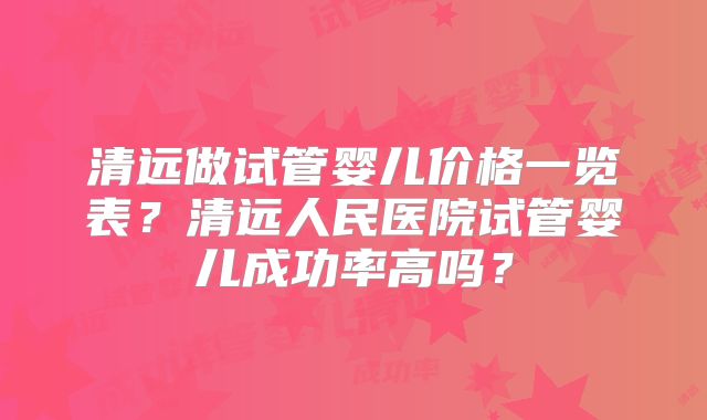 清远做试管婴儿价格一览表?清远人民医院试管婴儿成功率高吗?