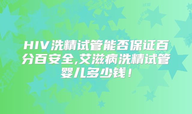 HIV洗精试管能否保证百分百安全,艾滋病洗精试管婴儿多少钱!