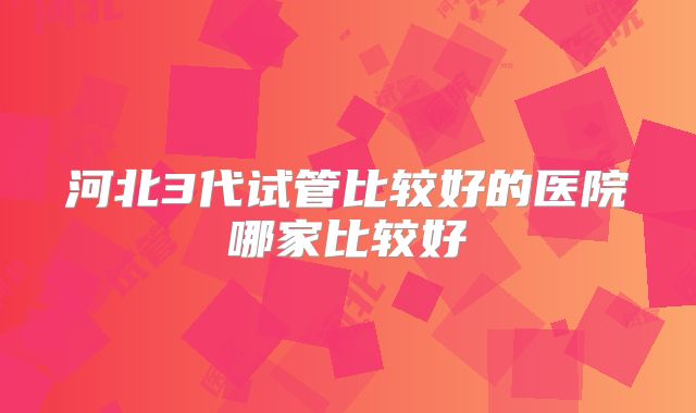 河北3代试管比较好的医院哪家比较好