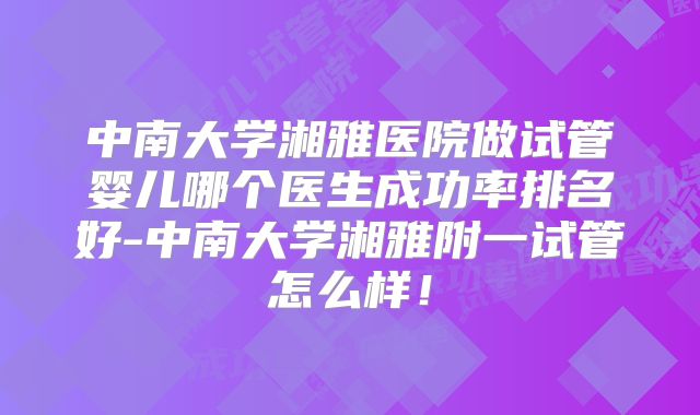 中南大学湘雅医院做试管婴儿哪个医生成功率排名好-中南大学湘雅附一试管怎么样！