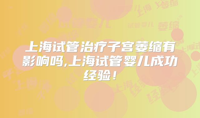 上海试管治疗子宫萎缩有影响吗,上海试管婴儿成功经验!