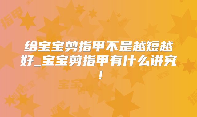 给宝宝剪指甲不是越短越好_宝宝剪指甲有什么讲究!