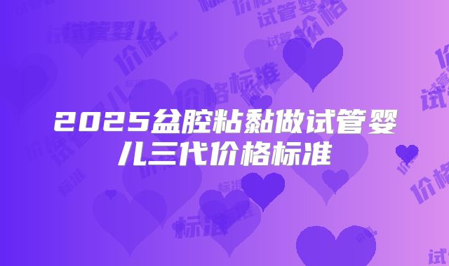 2025盆腔粘黏做试管婴儿三代价格标准