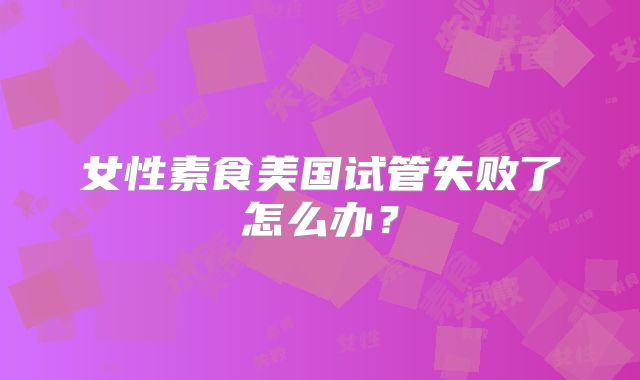 女性素食美国试管失败了怎么办？