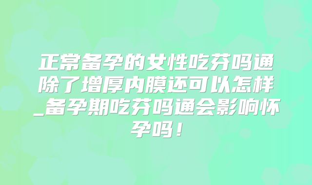 正常备孕的女性吃芬吗通除了增厚内膜还可以怎样_备孕期吃芬吗通会影响怀孕吗！