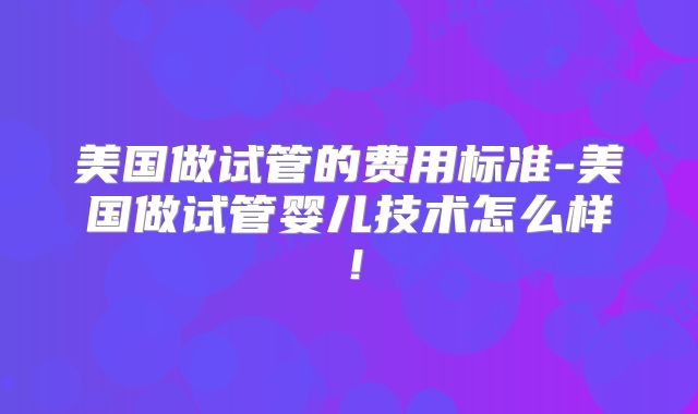 美国做试管的费用标准-美国做试管婴儿技术怎么样!
