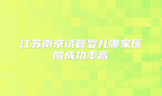 江苏南京试管婴儿哪家医院成功率高