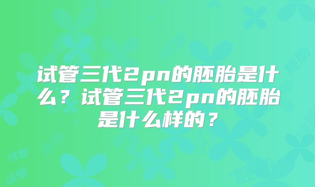试管三代2pn的胚胎是什么？试管三代2pn的胚胎是什么样的？