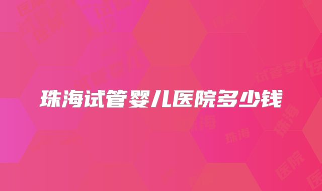 珠海试管婴儿医院多少钱