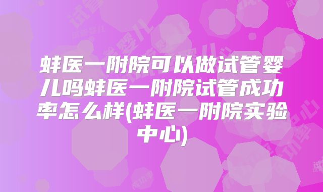 蚌医一附院可以做试管婴儿吗蚌医一附院试管成功率怎么样(蚌医一附院实验中心)