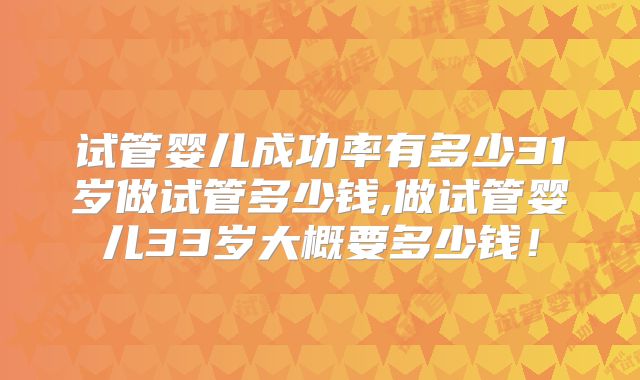 试管婴儿成功率有多少31岁做试管多少钱,做试管婴儿33岁大概要多少钱！
