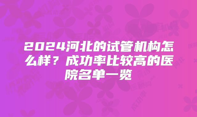 2024河北的试管机构怎么样?成功率比较高的医院名单一览
