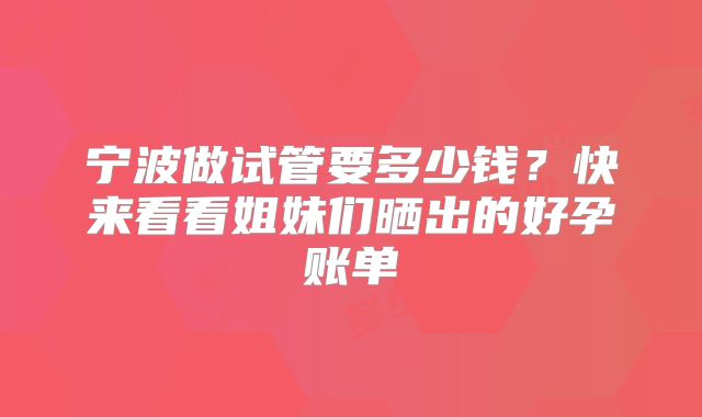 宁波做试管要多少钱？快来看看姐妹们晒出的好孕账单