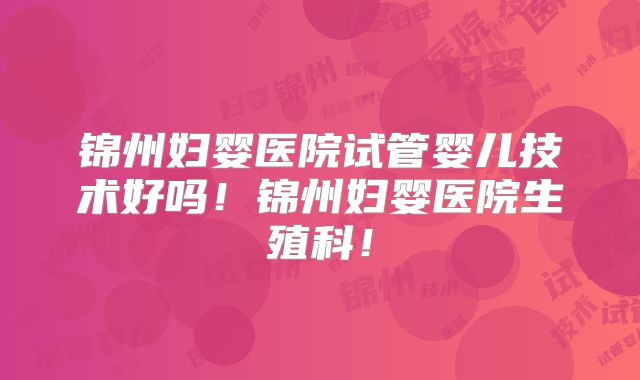 锦州妇婴医院试管婴儿技术好吗！锦州妇婴医院生殖科！