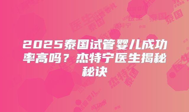 2025泰国试管婴儿成功率高吗？杰特宁医生揭秘秘诀