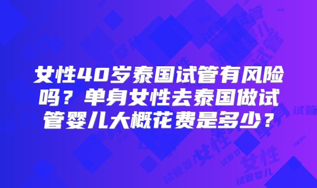 女性40岁泰国试管有风险吗？单身女性去泰国做试管婴儿大概花费是多少？