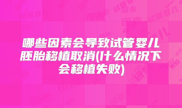 哪些因素会导致试管婴儿胚胎移植取消(什么情况下会移植失败)