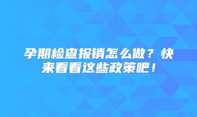 孕期检查报销怎么做？快来看看这些政策吧！