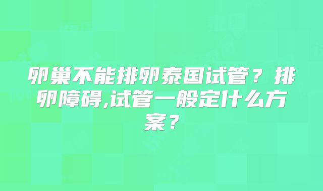 卵巢不能排卵泰国试管？排卵障碍,试管一般定什么方案？