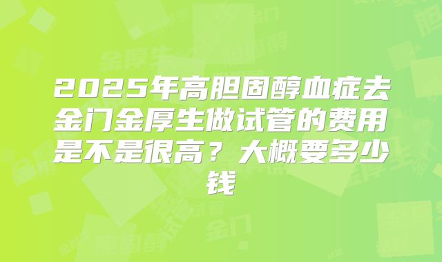 2025年高胆固醇血症去金门金厚生做试管的费用是不是很高？大概要多少钱