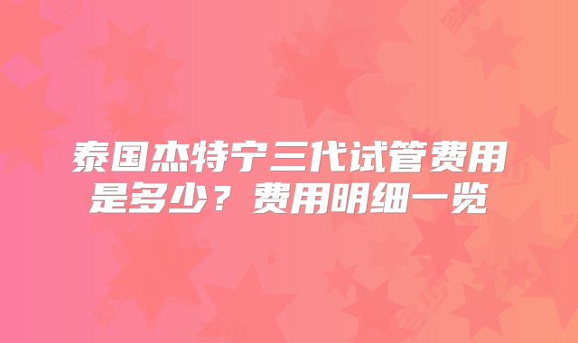 泰国杰特宁三代试管费用是多少？费用明细一览