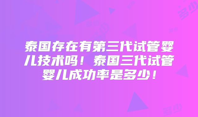 泰国存在有第三代试管婴儿技术吗!泰国三代试管婴儿成功率是多少!