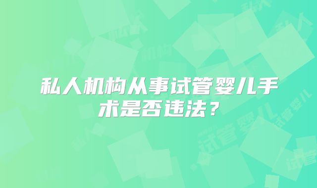私人机构从事试管婴儿手术是否违法？