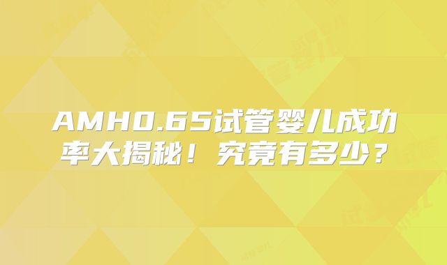 AMH0.65试管婴儿成功率大揭秘！究竟有多少？