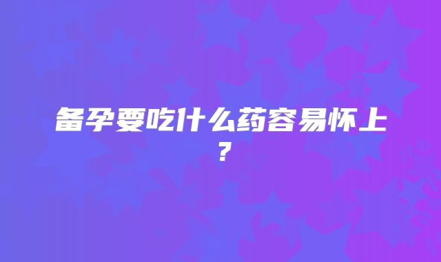 备孕要吃什么药容易怀上？