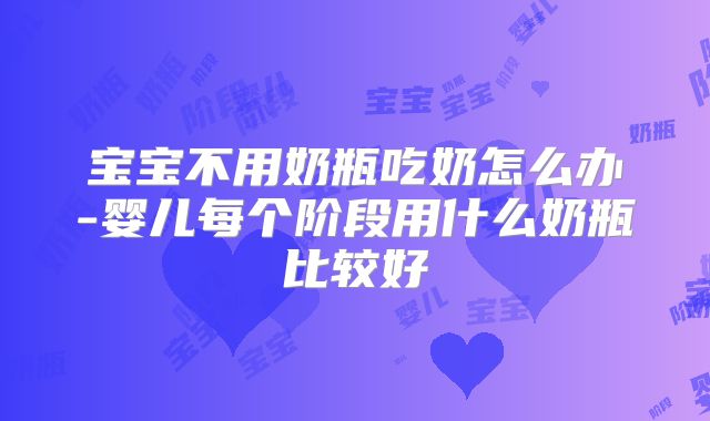 宝宝不用奶瓶吃奶怎么办-婴儿每个阶段用什么奶瓶比较好