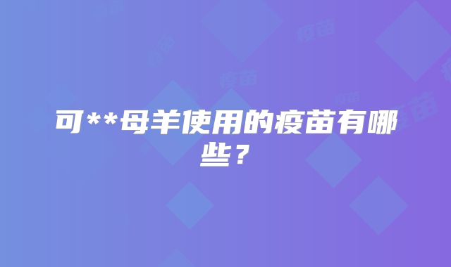 可**母羊使用的疫苗有哪些？