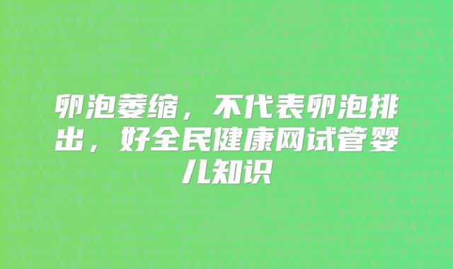 卵泡萎缩，不代表卵泡排出，好全民健康网试管婴儿知识