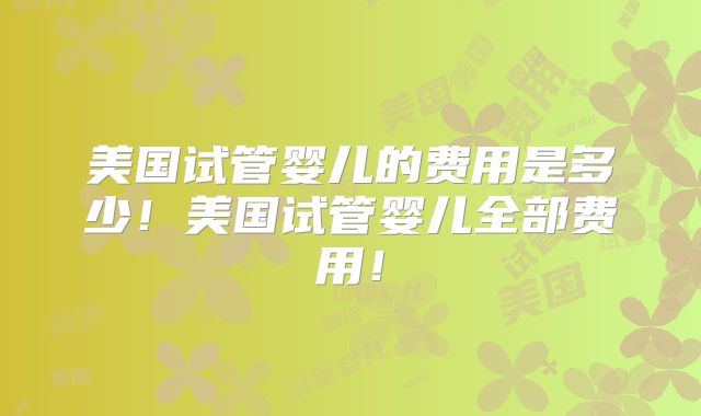 美国试管婴儿的费用是多少！美国试管婴儿全部费用！