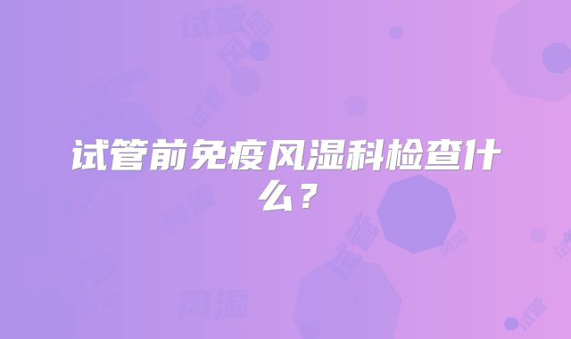 试管前免疫风湿科检查什么？