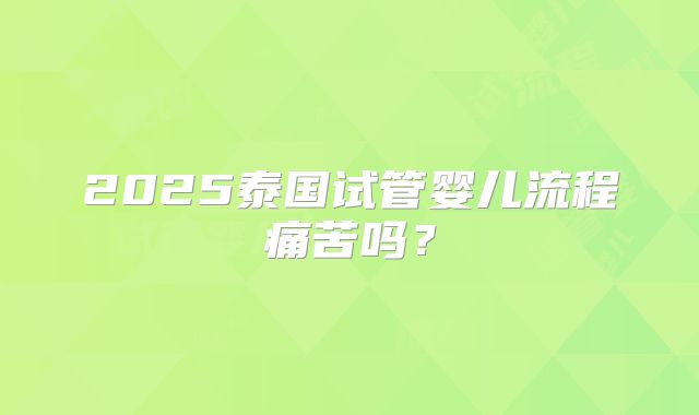 2025泰国试管婴儿流程痛苦吗？