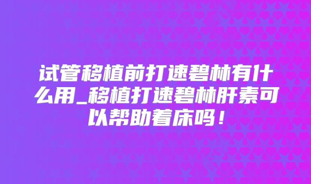 试管移植前打速碧林有什么用_移植打速碧林肝素可以帮助着床吗!