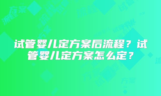 试管婴儿定方案后流程？试管婴儿定方案怎么定？