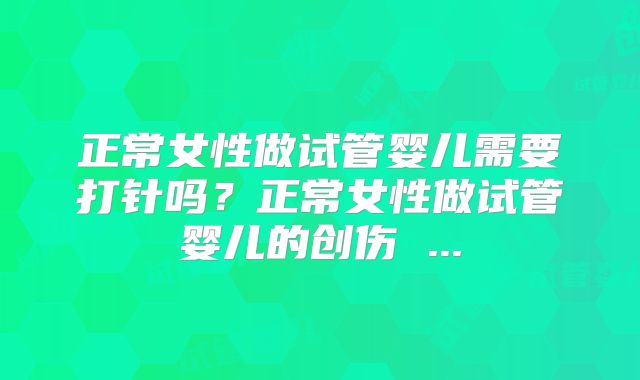 正常女性做试管婴儿需要打针吗?正常女性做试管婴儿的创伤 ...